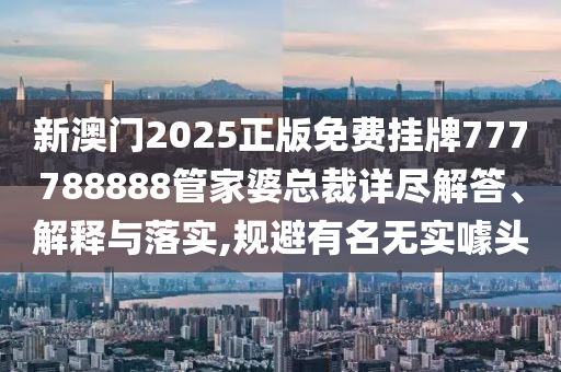 新澳门2025正版免费挂牌777788888管家婆总裁详尽解答、解释与落实,规避有名无实噱头