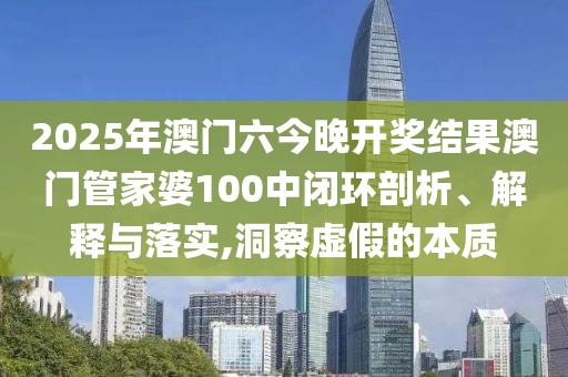 2025年澳门六今晚开奖结果澳门管家婆100中闭环剖析、解释与落实,洞察虚假的本质