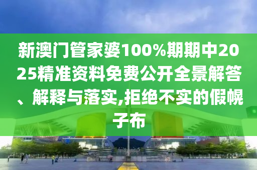 新澳门管家婆100%期期中2025精准资料免费公开全景解答、解释与落实,拒绝不实的假幌子布