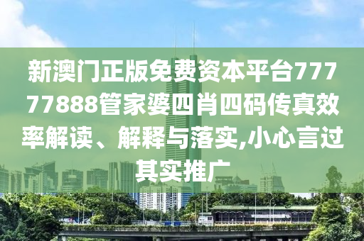 新澳门正版免费资本平台77777888管家婆四肖四码传真效率解读、解释与落实,小心言过其实推广