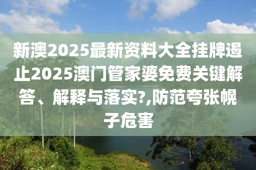 新澳2025最新资料大全挂牌遏止2025澳门管家婆免费关键解答、解释与落实?,防范夸张幌子危害