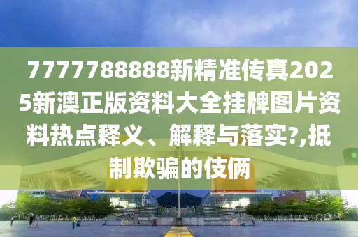 7777788888新精准传真2025新澳正版资料大全挂牌图片资料热点释义、解释与落实?,抵制欺骗的伎俩