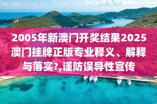 2005年新澳门开奖结果2025澳门挂牌正版专业释义、解释与落实?,谨防误导性宣传