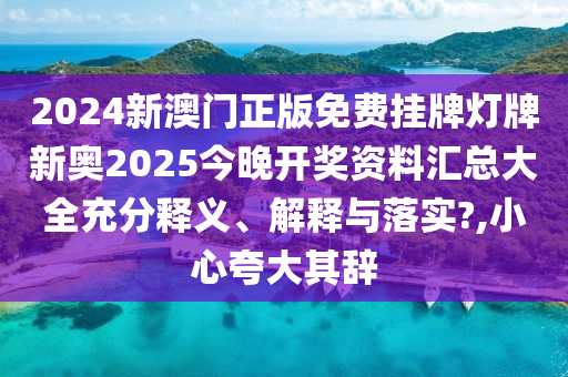2024新澳门正版免费挂牌灯牌新奥2025今晚开奖资料汇总大全充分释义、解释与落实?,小心夸大其辞