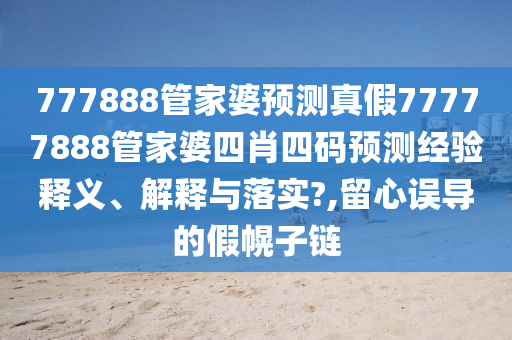 777888管家婆预测真假77777888管家婆四肖四码预测经验释义、解释与落实?,留心误导的假幌子链
