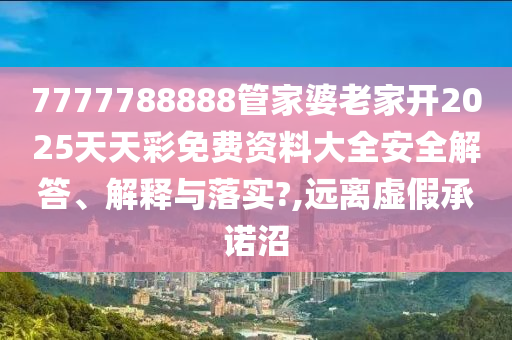 7777788888管家婆老家开2025天天彩免费资料大全安全解答、解释与落实?,远离虚假承诺沼