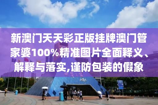 新澳门天天彩正版挂牌澳门管家婆100%精准图片全面释义、解释与落实,谨防包装的假象