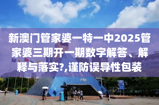 新澳门管家婆一特一中2025管家婆三期开一期数字解答、解释与落实?,谨防误导性包装