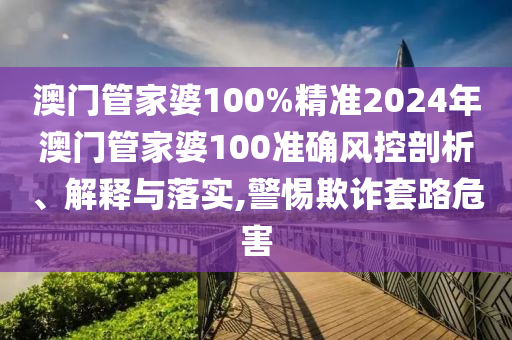 澳门管家婆100%精准2024年澳门管家婆100准确风控剖析、解释与落实,警惕欺诈套路危害