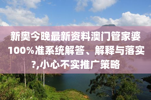 新奥今晚最新资料澳门管家婆100%准系统解答、解释与落实?,小心不实推广策略