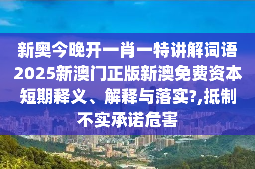 新奥今晚开一肖一特讲解词语2025新澳门正版新澳免费资本短期释义、解释与落实?,抵制不实承诺危害