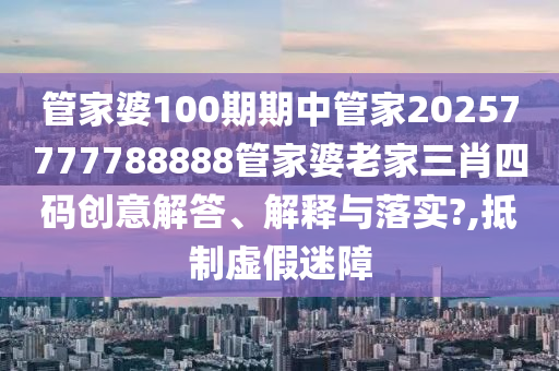 管家婆100期期中管家20257777788888管家婆老家三肖四码创意解答、解释与落实?,抵制虚假迷障