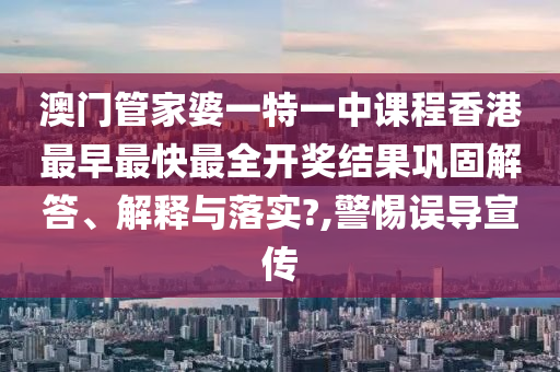 澳门管家婆一特一中课程香港最早最快最全开奖结果巩固解答、解释与落实?,警惕误导宣传