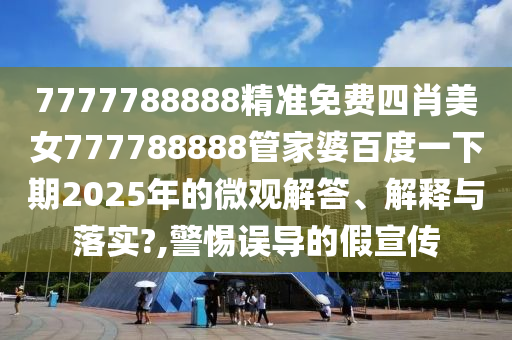 7777788888精准免费四肖美女777788888管家婆百度一下期2025年的微观解答、解释与落实?,警惕误导的假宣传