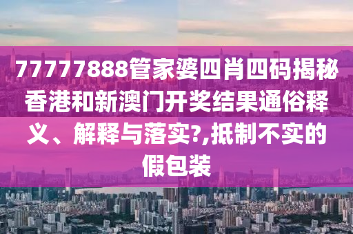 77777888管家婆四肖四码揭秘香港和新澳门开奖结果通俗释义、解释与落实?,抵制不实的假包装