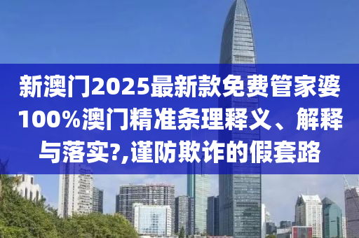 新澳门2025最新款免费管家婆100%澳门精准条理释义、解释与落实?,谨防欺诈的假套路