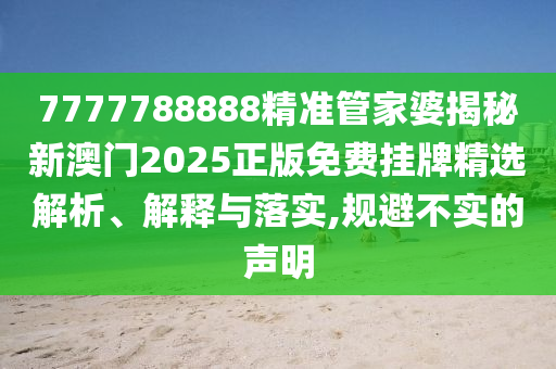 7777788888精准管家婆揭秘新澳门2025正版免费挂牌精选解析、解释与落实,规避不实的声明