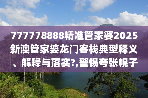 777778888精准管家婆2025新澳管家婆龙门客栈典型释义、解释与落实?,警惕夸张幌子