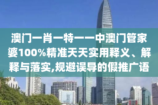 澳门一肖一特一一中澳门管家婆100%精准天天实用释义、解释与落实,规避误导的假推广语