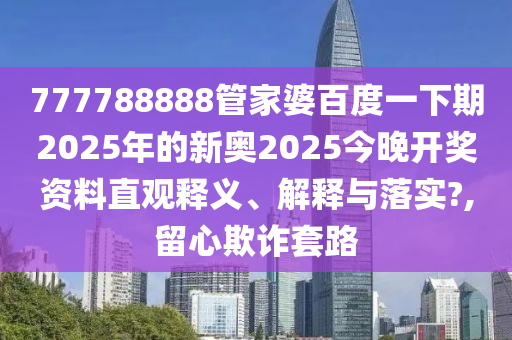 777788888管家婆百度一下期2025年的新奥2025今晚开奖资料直观释义、解释与落实?,留心欺诈套路