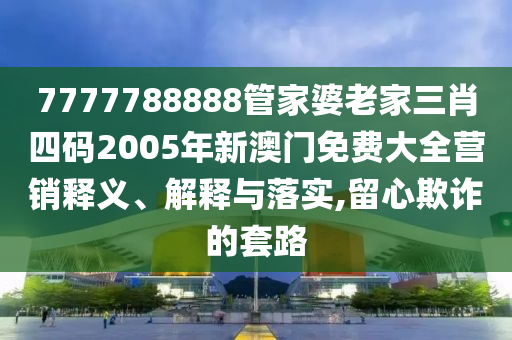 7777788888管家婆老家三肖四码2005年新澳门免费大全营销释义、解释与落实,留心欺诈的套路