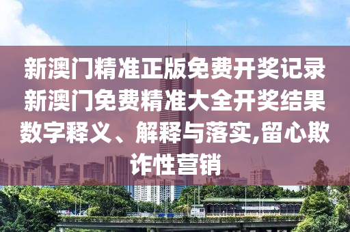 新澳门精准正版免费开奖记录新澳门免费精准大全开奖结果数字释义、解释与落实,留心欺诈性营销