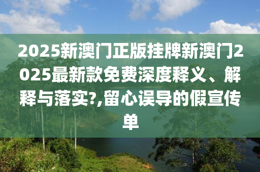 2025新澳门正版挂牌新澳门2025最新款免费深度释义、解释与落实?,留心误导的假宣传单