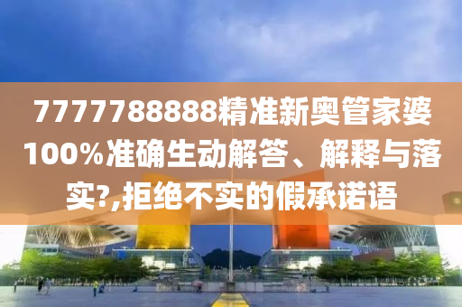 7777788888精准新奥管家婆100%准确生动解答、解释与落实?,拒绝不实的假承诺语