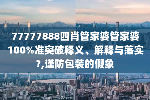 77777888四肖管家婆管家婆100%准突破释义、解释与落实?,谨防包装的假象