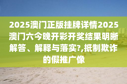 2025澳门正版挂牌详情2025澳门六今晚开彩开奖结果明晰解答、解释与落实?,抵制欺诈的假推广像