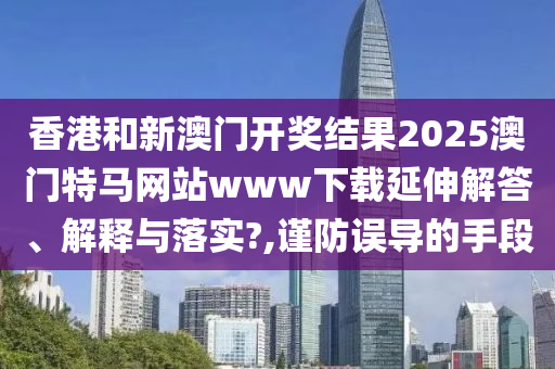 香港和新澳门开奖结果2025澳门特马网站www下载延伸解答、解释与落实?,谨防误导的手段