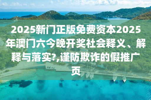 2025新门正版免费资本2025年澳门六今晚开奖社会释义、解释与落实?,谨防欺诈的假推广页