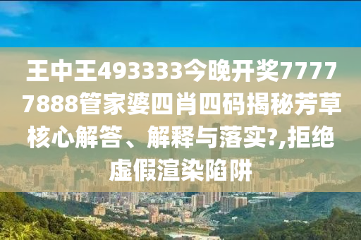 王中王493333今晚开奖77777888管家婆四肖四码揭秘芳草核心解答、解释与落实?,拒绝虚假渲染陷阱