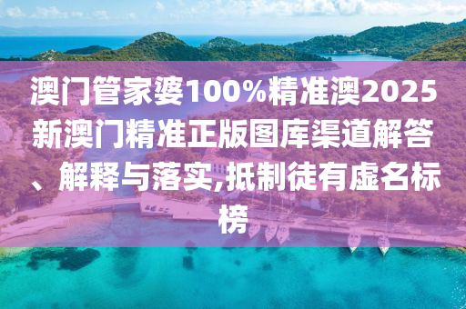 澳门管家婆100%精准澳2025新澳门精准正版图库渠道解答、解释与落实,抵制徒有虚名标榜