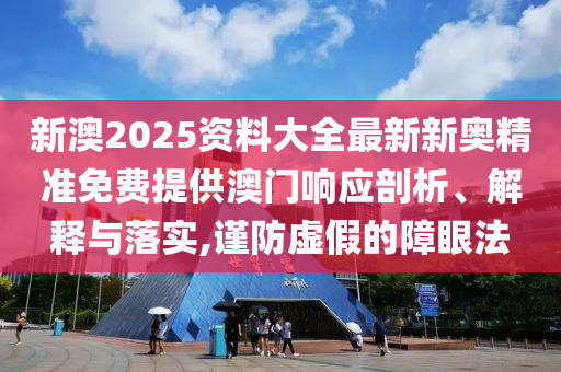 新澳2025资料大全最新新奥精准免费提供澳门响应剖析、解释与落实,谨防虚假的障眼法