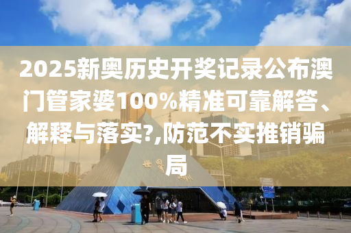 2025新奥历史开奖记录公布澳门管家婆100%精准可靠解答、解释与落实?,防范不实推销骗局