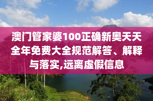 澳门管家婆100正确新奥天天全年免费大全规范解答、解释与落实,远离虚假信息