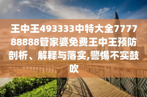 王中王493333中特大全777788888管家婆免费王中王预防剖析、解释与落实,警惕不实鼓吹