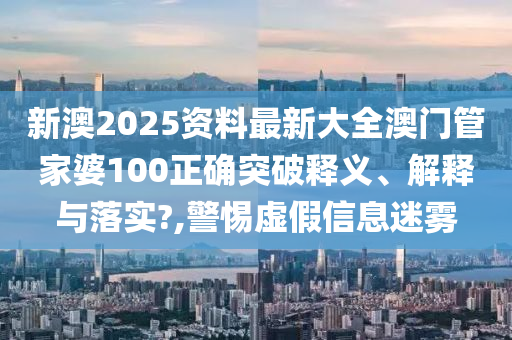 新澳2025资料最新大全澳门管家婆100正确突破释义、解释与落实?,警惕虚假信息迷雾