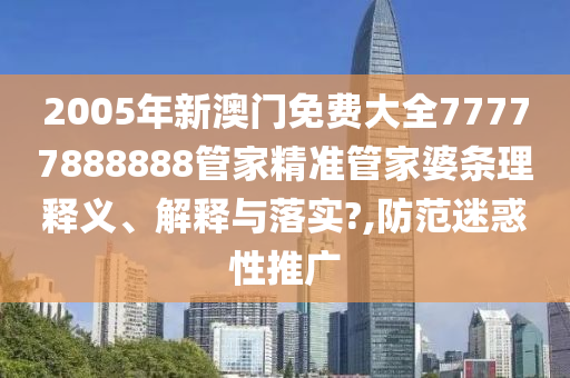2005年新澳门免费大全77777888888管家精准管家婆条理释义、解释与落实?,防范迷惑性推广
