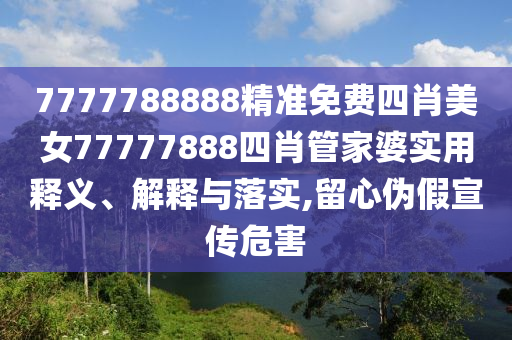 7777788888精准免费四肖美女77777888四肖管家婆实用释义、解释与落实,留心伪假宣传危害