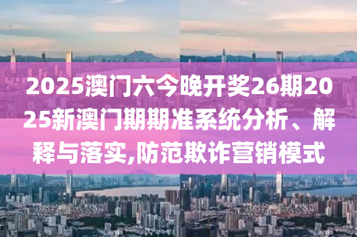 2025澳门六今晚开奖26期2025新澳门期期准系统分析、解释与落实,防范欺诈营销模式