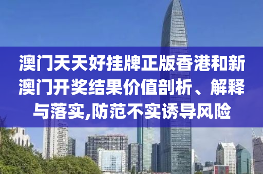 澳门天天好挂牌正版香港和新澳门开奖结果价值剖析、解释与落实,防范不实诱导风险