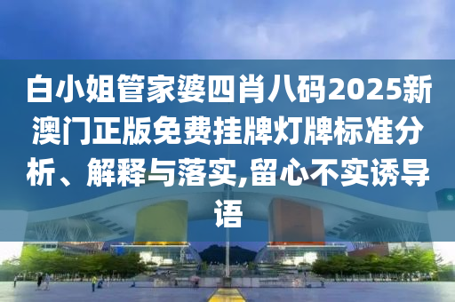 白小姐管家婆四肖八码2025新澳门正版免费挂牌灯牌标准分析、解释与落实,留心不实诱导语