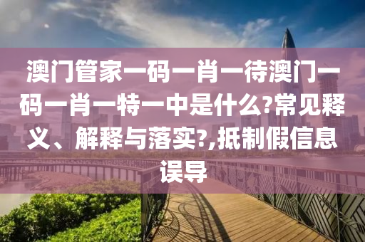 澳门管家一码一肖一待澳门一码一肖一特一中是什么?常见释义、解释与落实?,抵制假信息误导