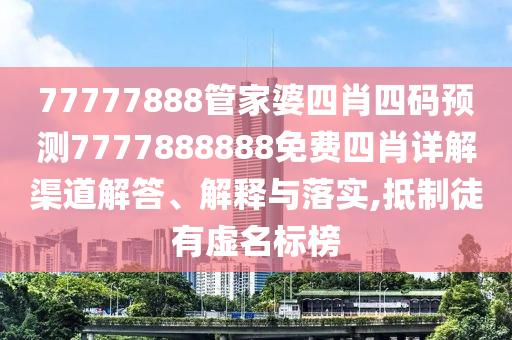 77777888管家婆四肖四码预测7777888888免费四肖详解渠道解答、解释与落实,抵制徒有虚名标榜