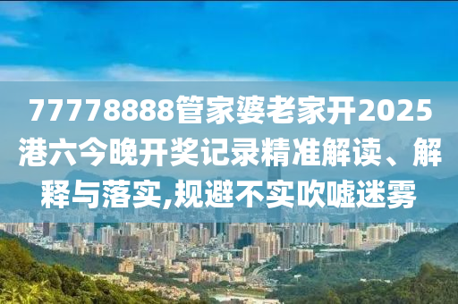 77778888管家婆老家开2025港六今晚开奖记录精准解读、解释与落实,规避不实吹嘘迷雾