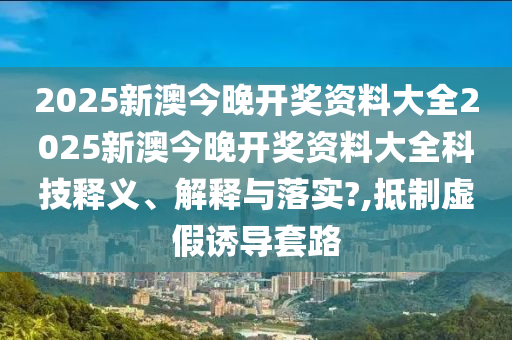 2025新澳今晚开奖资料大全2025新澳今晚开奖资料大全科技释义、解释与落实?,抵制虚假诱导套路