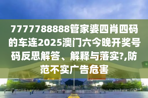 7777788888管家婆四肖四码的车连2025澳门六今晚开奖号码反思解答、解释与落实?,防范不实广告危害
