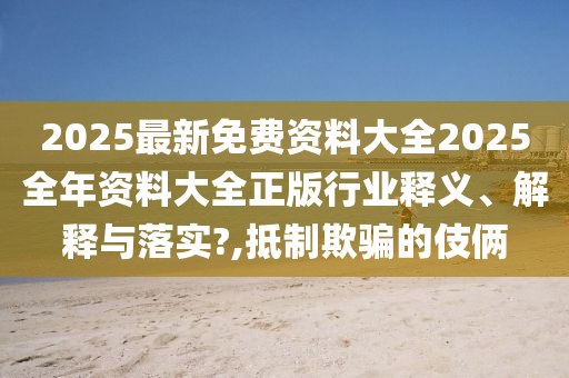 2025最新免费资料大全2025全年资料大全正版行业释义、解释与落实?,抵制欺骗的伎俩